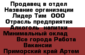 Продавец в отдел › Название организации ­ Лидер Тим, ООО › Отрасль предприятия ­ Алкоголь, напитки › Минимальный оклад ­ 28 600 - Все города Работа » Вакансии   . Приморский край,Артем г.